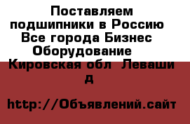 Поставляем подшипники в Россию - Все города Бизнес » Оборудование   . Кировская обл.,Леваши д.